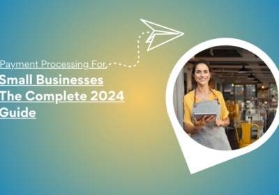 Payment Processing for Small Businesses: The Complete 2024 Guide